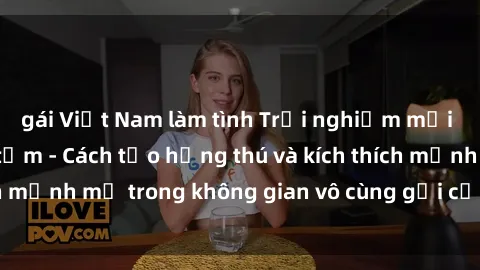 gái Việt Nam làm tình Trải nghiệm mới lạ với sex phòng tắm - Cách tạo hứng thú và kích thích mạnh mẽ trong không gian vô cùng gợi cảm và lãng mạn
