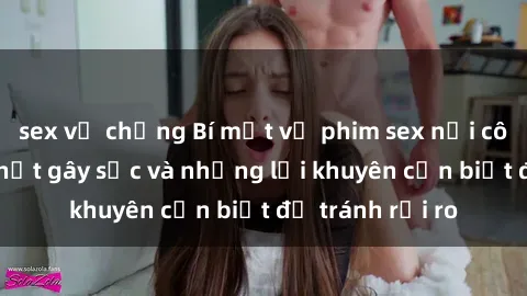 sex vợ chồng Bí mật về phim sex nơi công cộng: Sự thật gây sốc và những lời khuyên cần biết để tránh rủi ro