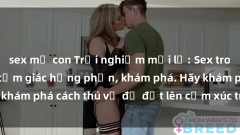 sex mẹ con Trải nghiệm mới lạ: Sex trong xe hơi đem lại cảm giác hưng phấn, khám phá. Hãy khám phá cách thú vị để đốt lên cảm xúc trong cuộc tình!