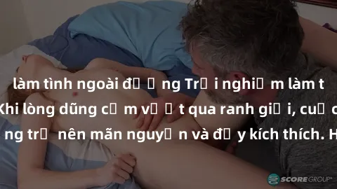 làm tình ngoài đường Trải nghiệm làm tình ngoài đường: Khi lòng dũng cảm vượt qua ranh giới, cuộc hẹn nơi công cộng trở nên mãn nguyện và đầy kích thích. Hành vi nguy hiểm, nhưng cũng tạo nên cảm giác