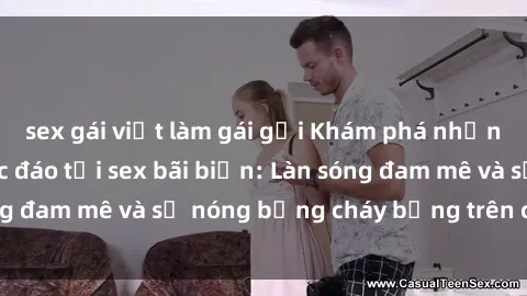 sex gái việt làm gái gọi Khám phá những trải nghiệm độc đáo tại sex bãi biển: Làn sóng đam mê và sự nóng bỏng cháy bỏng trên cát trắng