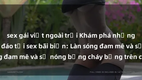 sex gái việt ngoài trời Khám phá những trải nghiệm độc đáo tại sex bãi biển: Làn sóng đam mê và sự nóng bỏng cháy bỏng trên cát trắng