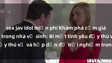 sex jav idol miễn phí Khám phá cảm giác mới mẻ với sex trong nhà vệ sinh: Bí mật tình yêu đầy thú vị và hấp dẫn để trải nghiệm trong đêm hôm nay!