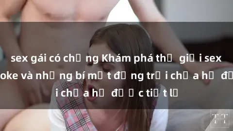 sex gái có chồng Khám phá thế giới sex quán karaoke và những bí mật động trời chưa hề được tiết lộ