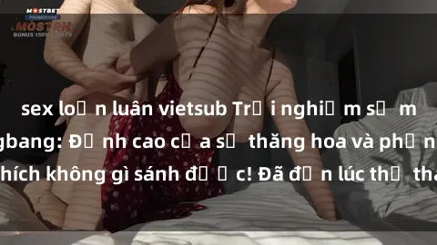 sex loạn luân vietsub Trải nghiệm sự mới lạ với sex gangbang: Đỉnh cao của sự thăng hoa và phấn khích không gì sánh được! Đã đến lúc thử thách giới hạn của bạn!