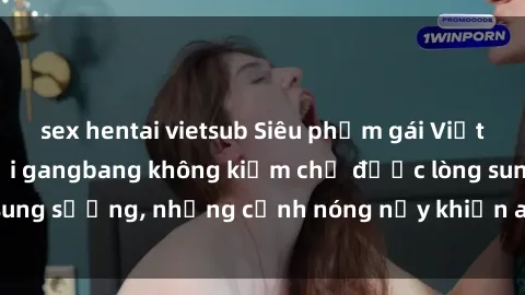 sex hentai vietsub Siêu phẩm gái Việt tham gia trong buổi gangbang không kiềm chế được lòng sung sướng, những cảnh nóng nảy khiến ai cũng phải mãn nhãn