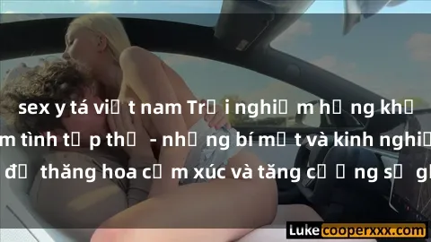 sex y tá việt nam Trải nghiệm hứng khởi cùng với việc làm tình tập thể - những bí mật và kinh nghiệm để thăng hoa cảm xúc và tăng cường sự gắn kết trong mối quan hệ