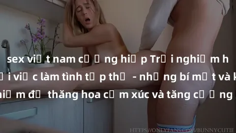 sex việt nam cưỡng hiếp Trải nghiệm hứng khởi cùng với việc làm tình tập thể - những bí mật và kinh nghiệm để thăng hoa cảm xúc và tăng cường sự gắn kết trong mối quan hệ