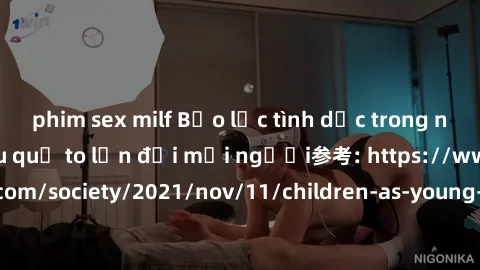 phim sex milf Bạo lực tình dục trong nhóm: nguy cơ và hậu quả to lớn đối mọi người参考: https://www.theguardian.com/society/2021/nov/11/children-as-young-as-four-are-being-sexually-abused-by-groups-in-u