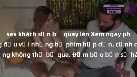sex khách sạn bị quay lén Xem ngay phim sex bukkake hàng đầu với những bộ phim hấp dẫn, cảnh quay nóng bỏng không thể bỏ qua. Đảm bảo bạn sẽ hài lòng với trải nghiệm mới lạ này!