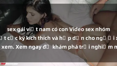 sex gái việt nam có con Video sex nhóm không che mới nhất cực kỳ kích thích và hấp dẫn cho người xem. Xem ngay để khám phá trải nghiệm mới lạ và đầy bất ngờ!
