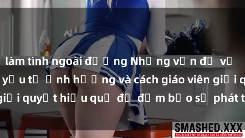 làm tình ngoài đường Những vấn đề về sex học sinh: Các yếu tố ảnh hưởng và cách giáo viên giải quyết hiệu quả để đảm bảo sự phát triển toàn diện.