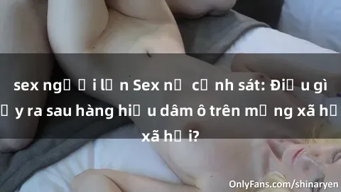 sex người lớn Sex nữ cảnh sát: Điều gì xảy ra sau hàng hiệu dâm ô trên mạng xã hội?