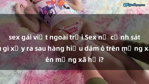 sex gái việt ngoài trời Sex nữ cảnh sát: Điều gì xảy ra sau hàng hiệu dâm ô trên mạng xã hội?