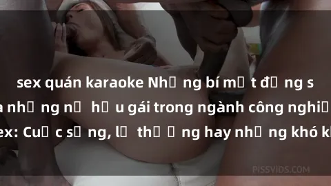 sex quán karaoke Những bí mật đằng sau cuộc sống của những nữ hầu gái trong ngành công nghiệp sex: Cuộc sống, lẽ thường hay những khó khăn mà họ phải đối mặt.