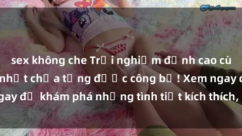 sex không che Trải nghiệm đỉnh cao cùng phim sex Mỹ hot nhất chưa từng được công bố! Xem ngay để khám phá những tình tiết kích thích, cảnh nóng bỏng!