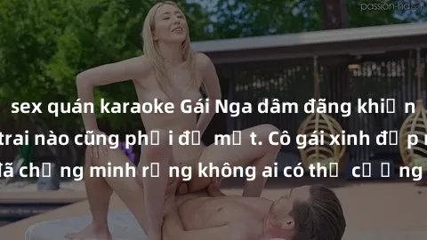 sex quán karaoke Gái Nga dâm đãng khiến tim bất cứ chàng trai nào cũng phải đỏ mặt. Cô gái xinh đẹp này đã chứng minh rằng không ai có thể cưỡng lại khi cô làm tình đắm say.