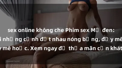 sex online không che Phim sex Mỹ đen: phút mãnh liệt với những cảnh địt nhau nóng bỏng, đầy mê hoặc. Xem ngay để thỏa mãn cơn khát tình dục của bạn!