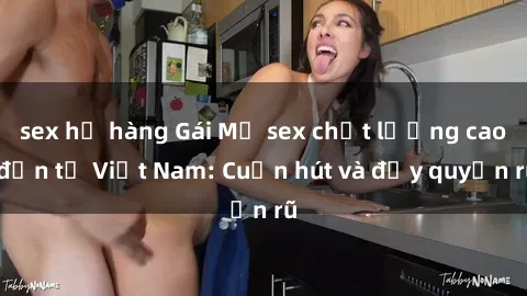 sex họ hàng Gái Mỹ sex chất lượng cao đến từ Việt Nam: Cuốn hút và đầy quyến rũ