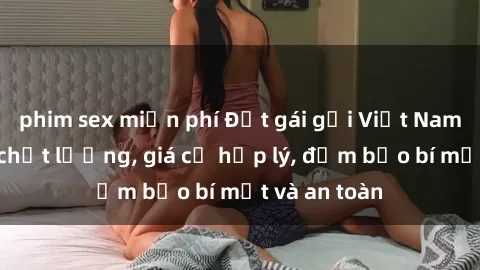 phim sex miễn phí Đặt gái gọi Việt Nam: Dịch vụ chất lượng, giá cả hợp lý, đảm bảo bí mật và an toàn