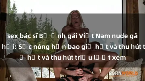 sex bác sĩ Bộ ảnh gái Việt Nam nude gây sốt mạng xã hội: Sắc nóng hơn bao giờ hết và thu hút triệu lượt xem