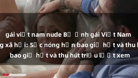 gái việt nam nude Bộ ảnh gái Việt Nam nude gây sốt mạng xã hội: Sắc nóng hơn bao giờ hết và thu hút triệu lượt xem