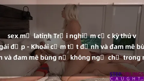 sex mỹ latinh Trải nghiệm cực kỳ thú vị khi làm tình với gái đẹp - Khoái cảm tột đỉnh và đam mê bùng nổ không ngờ chỉ trong một đêm!