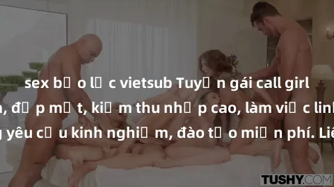 sex bạo lực vietsub Tuyển gái call girl Việt Nam gợi cảm, đẹp mắt, kiếm thu nhập cao, làm việc linh hoạt, không yêu cầu kinh nghiệm, đào tạo miễn phí. Liên hệ ngay để biết thêm chi tiết!