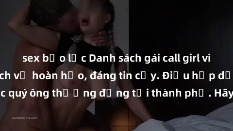 sex bạo lực Danh sách gái call girl vip chất lượng, dịch vụ hoàn hảo, đáng tin cậy. Điều hấp dẫn cho các quý ông thượng đẳng tại thành phố. Hãy nhấc máy và đặt lịch ngay!