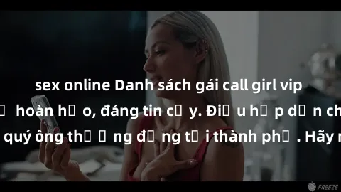 sex online Danh sách gái call girl vip chất lượng, dịch vụ hoàn hảo, đáng tin cậy. Điều hấp dẫn cho các quý ông thượng đẳng tại thành phố. Hãy nhấc máy và đặt lịch ngay!