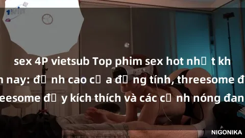 sex 4P vietsub Top phim sex hot nhất không thể bỏ lỡ năm nay: đỉnh cao của đồng tính, threesome đầy kích thích và các cảnh nóng đang gây sốt!