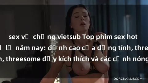 sex vợ chồng vietsub Top phim sex hot nhất không thể bỏ lỡ năm nay: đỉnh cao của đồng tính, threesome đầy kích thích và các cảnh nóng đang gây sốt!