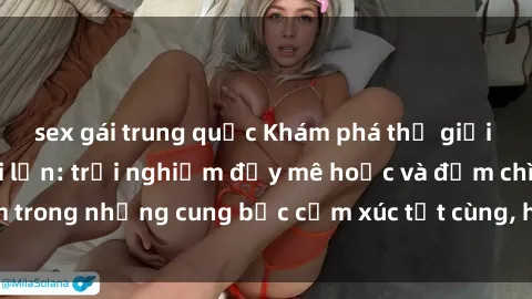 sex gái trung quốc Khám phá thế giới mới với sex người lớn: trải nghiệm đầy mê hoặc và đắm chìm trong những cung bậc cảm xúc tột cùng, hứng khởi và cuốn hút.