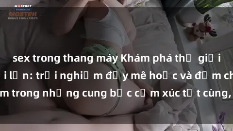 sex trong thang máy Khám phá thế giới mới với sex người lớn: trải nghiệm đầy mê hoặc và đắm chìm trong những cung bậc cảm xúc tột cùng, hứng khởi và cuốn hút.