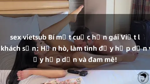 sex vietsub Bí mật cuộc hẹn gái Việt lần đầu ở khách sạn: Hẹn hò, làm tình đầy hấp dẫn và đam mê!