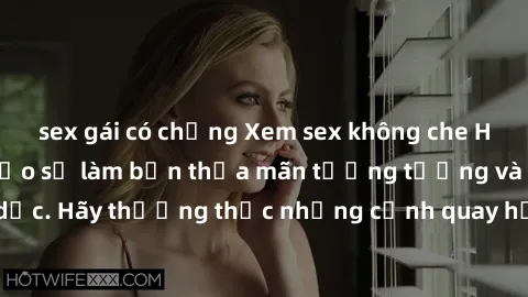 sex gái có chồng Xem sex không che HD miễn phí đảm bảo sẽ làm bạn thỏa mãn tưởng tượng và nhu cầu tình dục. Hãy thưởng thức những cảnh quay hấp dẫn và mãnh liệt ngay bây giờ!