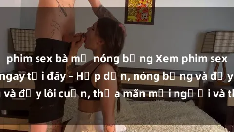 phim sex bà mẹ nóng bỏng Xem phim sex miễn phí online ngay tại đây – Hấp dẫn, nóng bỏng và đầy lôi cuốn, thỏa mãn mọi người và thú vui của bạn!