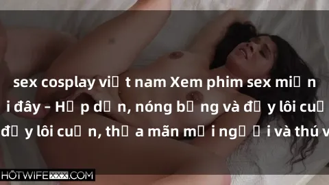 sex cosplay việt nam Xem phim sex miễn phí online ngay tại đây – Hấp dẫn, nóng bỏng và đầy lôi cuốn, thỏa mãn mọi người và thú vui của bạn!
