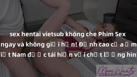 sex hentai vietsub không che Phim Sex Việt Nam HD - Xem ngay và không giới hạn! Đỉnh cao của ẩm thực tình dục Việt Nam được tái hiện với chất lượng hình ảnh sắc nét. Hãy thưởng thức ngay!