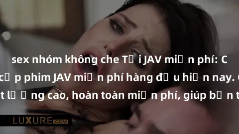 sex nhóm không che Tải JAV miễn phí: Các trang web cung cấp phim JAV miễn phí hàng đầu hiện nay. Các tác phẩm chất lượng cao, hoàn toàn miễn phí, giúp bạn thỏa mãn niềm đam mê mà không tốn kém.