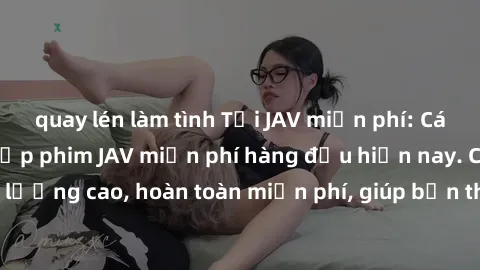 quay lén làm tình Tải JAV miễn phí: Các trang web cung cấp phim JAV miễn phí hàng đầu hiện nay. Các tác phẩm chất lượng cao, hoàn toàn miễn phí, giúp bạn thỏa mãn niềm đam mê mà không tốn kém.