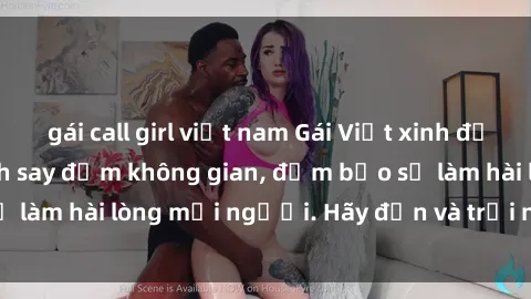gái call girl việt nam Gái Việt xinh đẹp, nồng nàn làm tình say đắm không gian, đảm bảo sẽ làm hài lòng mọi người. Hãy đến và trải nghiệm ngay!