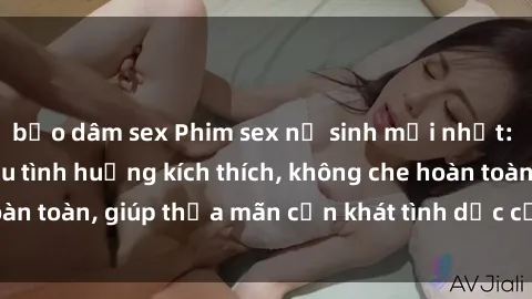 bạo dâm sex Phim sex nữ sinh mới nhất: Trải nghiệm nhiều tình huống kích thích, không che hoàn toàn, giúp thỏa mãn cơn khát tình dục của các bạn trẻ