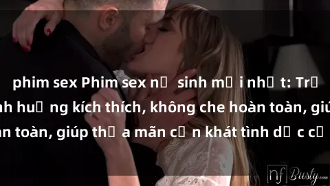 phim sex Phim sex nữ sinh mới nhất: Trải nghiệm nhiều tình huống kích thích, không che hoàn toàn, giúp thỏa mãn cơn khát tình dục của các bạn trẻ
