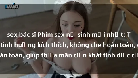 sex bác sĩ Phim sex nữ sinh mới nhất: Trải nghiệm nhiều tình huống kích thích, không che hoàn toàn, giúp thỏa mãn cơn khát tình dục của các bạn trẻ