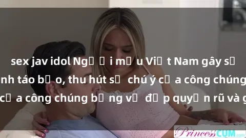sex jav idol Người mẫu Việt Nam gây sốt với loạt shoot ảnh táo bạo, thu hút sự chú ý của công chúng bằng vẻ đẹp quyến rũ và gợi cảm.