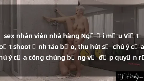 sex nhân viên nhà hàng Người mẫu Việt Nam gây sốt với loạt shoot ảnh táo bạo, thu hút sự chú ý của công chúng bằng vẻ đẹp quyến rũ và gợi cảm.