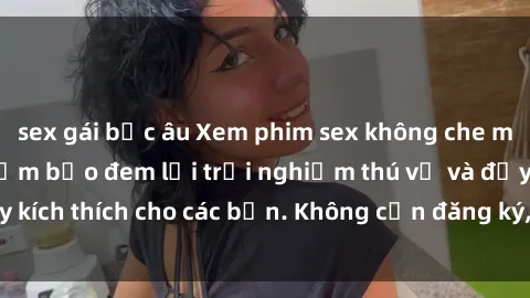 sex gái bắc âu Xem phim sex không che miễn phí tại đây, đảm bảo đem lại trải nghiệm thú vị và đầy kích thích cho các bạn. Không cần đăng ký, hoàn toàn miễn phí.