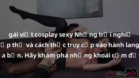 gái việt cosplay sexy Những trải nghiệm mới lạ với sex tập thể và cách thức truy cập vào hành lang đam mê của bạn. Hãy khám phá những khoái cảm đầy kích thích với tập thể hấp dẫn!
