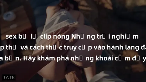 sex bị lộ clip nóng Những trải nghiệm mới lạ với sex tập thể và cách thức truy cập vào hành lang đam mê của bạn. Hãy khám phá những khoái cảm đầy kích thích với tập thể hấp dẫn!